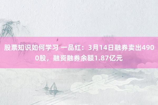 股票知识如何学习 一品红：3月14日融券卖出4900股，融资融券余额1.87亿元