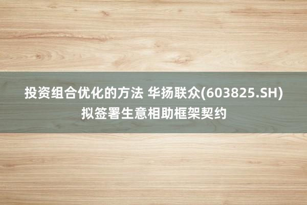 投资组合优化的方法 华扬联众(603825.SH)拟签署生意相助框架契约