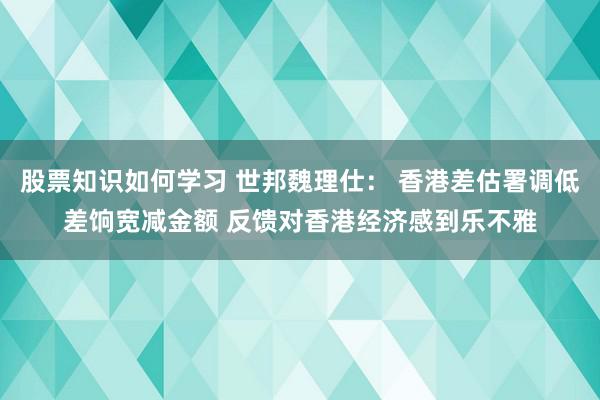 股票知识如何学习 世邦魏理仕： 香港差估署调低差饷宽减金额 反馈对香港经济感到乐不雅