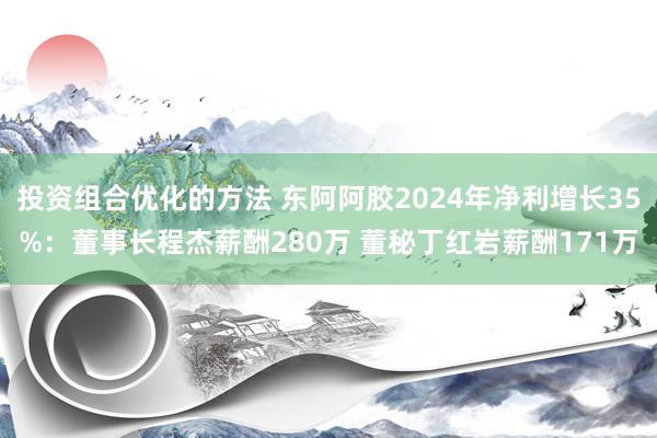 投资组合优化的方法 东阿阿胶2024年净利增长35%：董事长程杰薪酬280万 董秘丁红岩薪酬171万