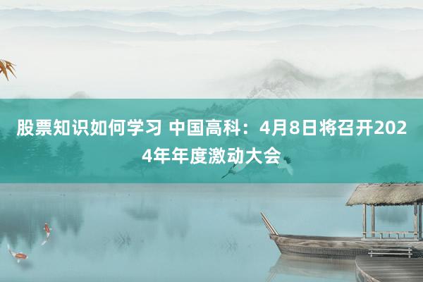 股票知识如何学习 中国高科：4月8日将召开2024年年度激动大会