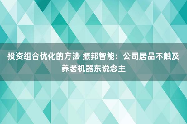 投资组合优化的方法 振邦智能：公司居品不触及养老机器东说念主